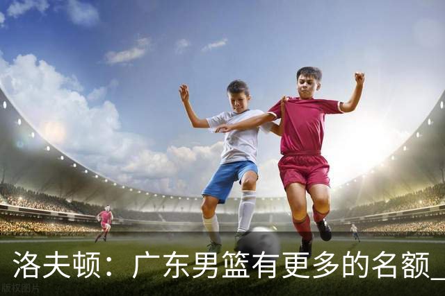 洛夫顿：广东男篮有更多的名额 我试图加入凯尔·弗格
