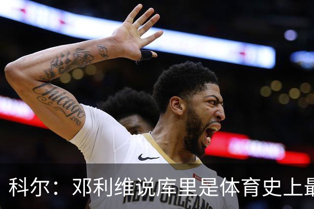 科尔：邓利维说库里是体育史上最伟大的球队门面 他热爱这支球队